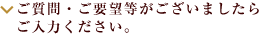 ご質問・ご要望等がございましたらご入力ください。